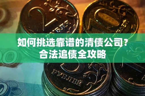 武汉如何挑选靠谱的清债公司?合法追债全攻略 武汉如何挑选靠谱的清债公司?合法追债全攻略
