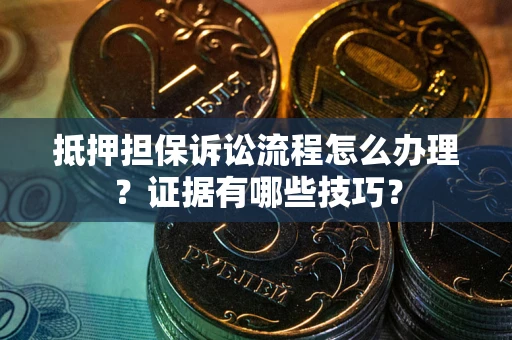 武汉抵押担保诉讼流程怎么办理？证据有哪些技巧？