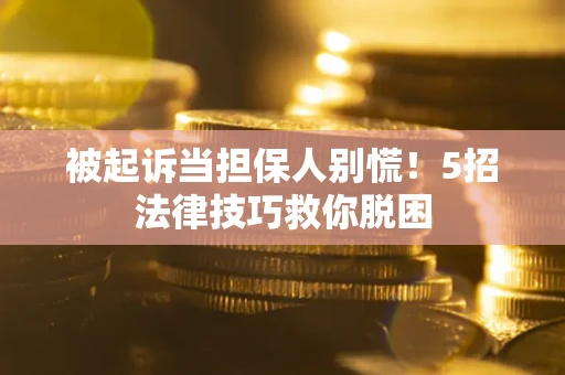 武汉被起诉当担保人别慌！5招法律技巧救你脱困