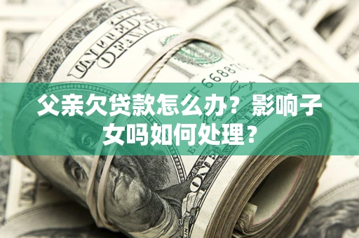 武汉父亲欠贷款怎么办？影响子女吗如何处理？