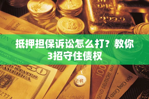 武汉抵押担保诉讼怎么打？教你3招守住债权