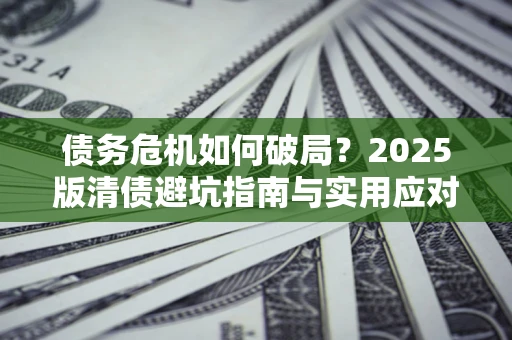 武汉债务危机如何破局？2025版清债避坑指南与实用应对策略