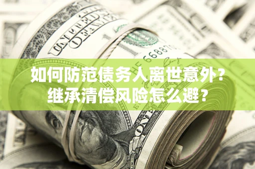 武汉如何防范债务人离世意外？继承清偿风险怎么避？