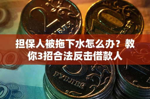 武汉担保人被拖下水怎么办？教你3招合法反击借款人