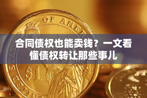 武汉合同债权也能卖钱？一文看懂债权转让那些事儿