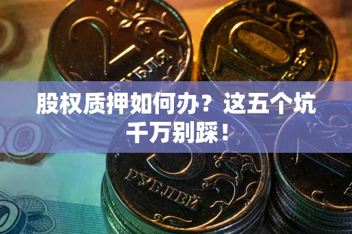 武汉股权质押如何办？这五个坑千万别踩！