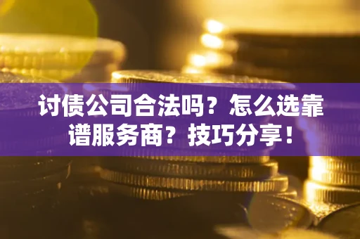 武汉讨债公司合法吗？怎么选靠谱服务商？技巧分享！
