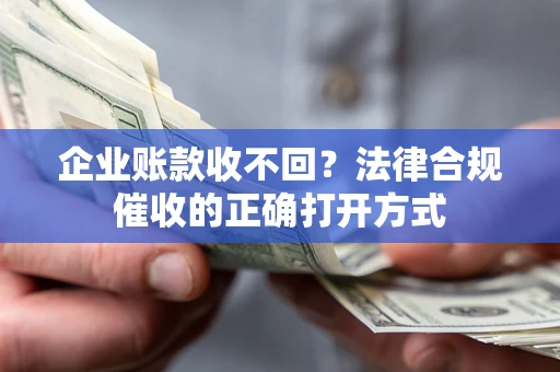 武汉企业账款收不回？法律合规催收的正确打开方式