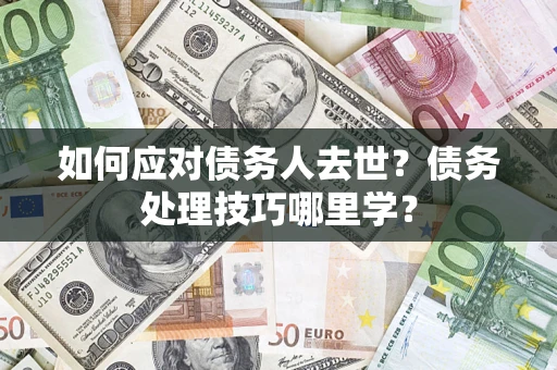 武汉如何应对债务人去世？债务处理技巧哪里学？