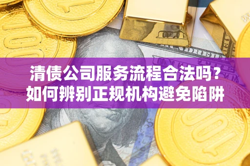 武汉清债公司服务流程合法吗？如何辨别正规机构避免陷阱？