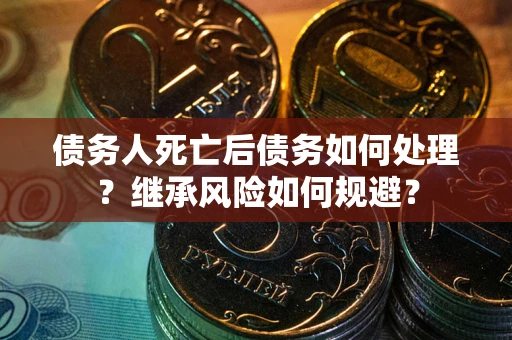 武汉债务人死亡后债务如何处理？继承风险如何规避？