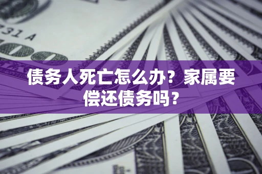 武汉债务人死亡怎么办？家属要偿还债务吗？