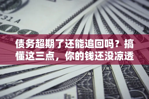 武汉债务超期了还能追回吗？搞懂这三点，你的钱还没凉透