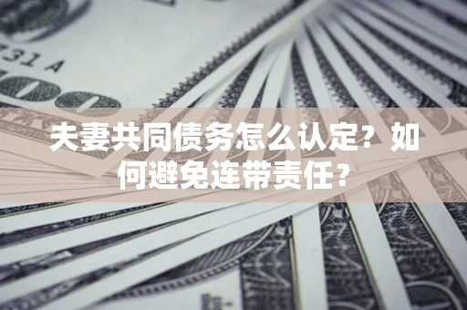 武汉夫妻共同债务怎么认定？如何避免连带责任？