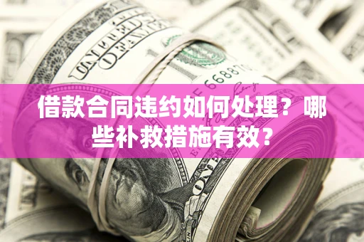 武汉借款合同违约如何处理？哪些补救措施有效？