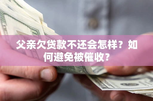 武汉父亲欠贷款不还会怎样？如何避免被催收？