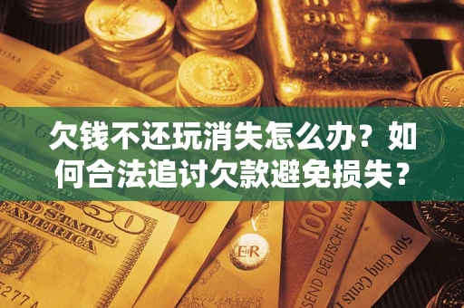 武汉欠钱不还玩消失怎么办?如何合法追讨欠款避免损失? 武汉欠钱不还玩消失怎么办?如何合法追讨欠款避免损失?