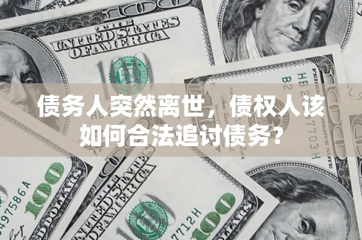 武汉债务人突然离世，债权人该如何合法追讨债务？