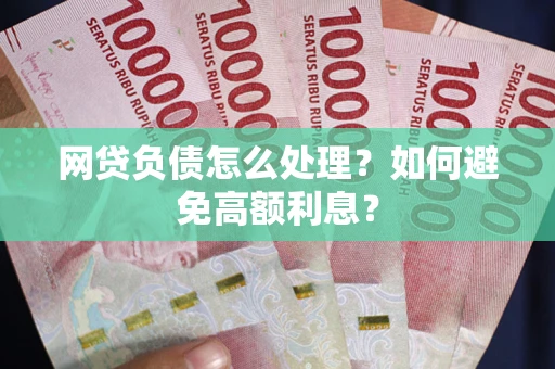 武汉网贷负债怎么处理？如何避免高额利息？