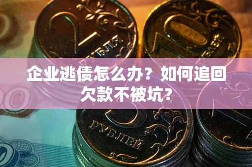 武汉企业逃债怎么办？如何追回欠款不被坑？