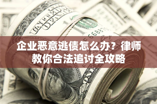 武汉企业恶意逃债怎么办？律师教你合法追讨全攻略