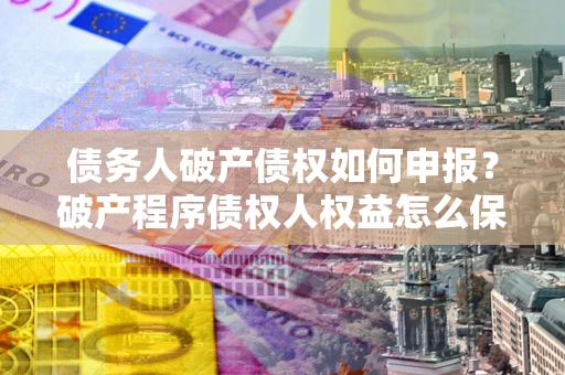 武汉债务人破产债权如何申报？破产程序债权人权益怎么保障？