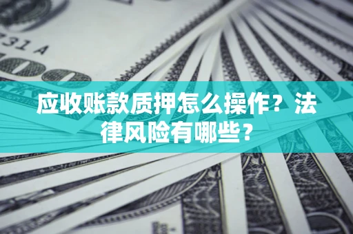 武汉应收账款质押怎么操作？法律风险有哪些？