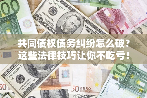 武汉共同债权债务纠纷怎么破？这些法律技巧让你不吃亏！