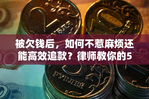 武汉被欠钱后，如何不惹麻烦还能高效追款？律师教你的5步合法讨债法