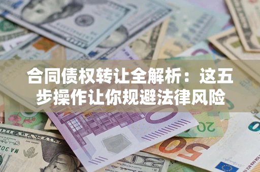 武汉合同债权转让全解析：这五步操作让你规避法律风险