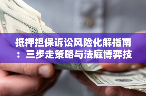 武汉抵押担保诉讼风险化解指南：三步走策略与法庭博弈技巧