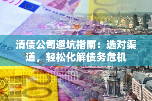 武汉清债公司避坑指南：选对渠道，轻松化解债务危机