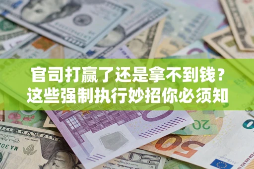 武汉官司打赢了还是拿不到钱？这些强制执行妙招你必须知道