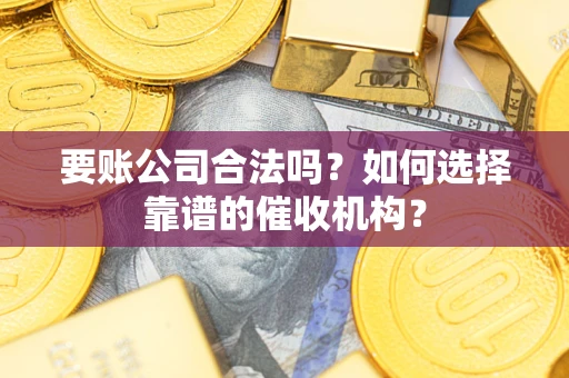武汉要账公司合法吗？如何选择靠谱的催收机构？