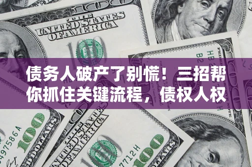 武汉债务人破产了别慌！三招帮你抓住关键流程，债权人权益不再缩水