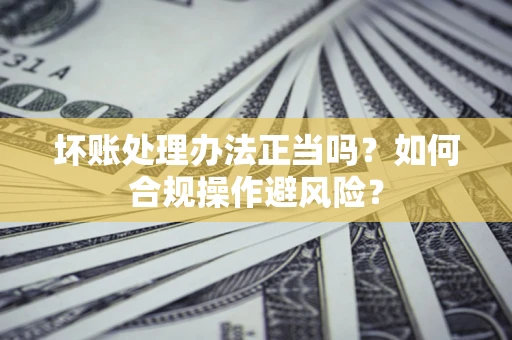 武汉坏账处理办法正当吗？如何合规操作避风险？
