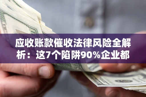 武汉应收账款催收法律风险全解析：这7个陷阱90%企业都踩过（含合规应对指南）