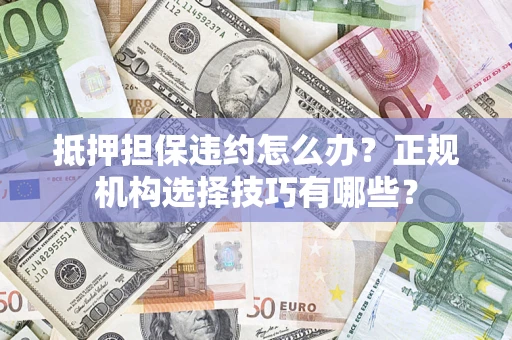 武汉抵押担保违约怎么办？正规机构选择技巧有哪些？