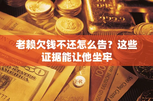 武汉老赖欠钱不还怎么告？这些证据能让他坐牢