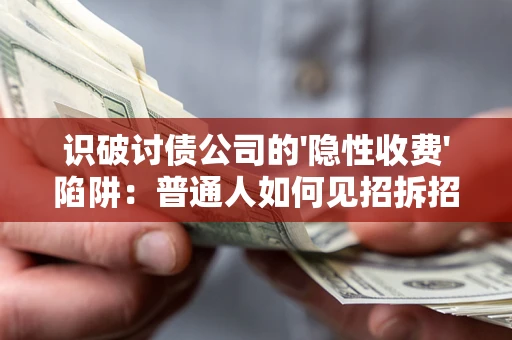 武汉识破讨债公司的'隐性收费'陷阱：普通人如何见招拆招？