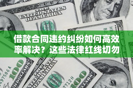 武汉借款合同违约纠纷如何高效率解决？这些法律红线切勿触碰
