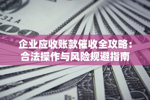 武汉企业应收账款催收全攻略：合法操作与风险规避指南