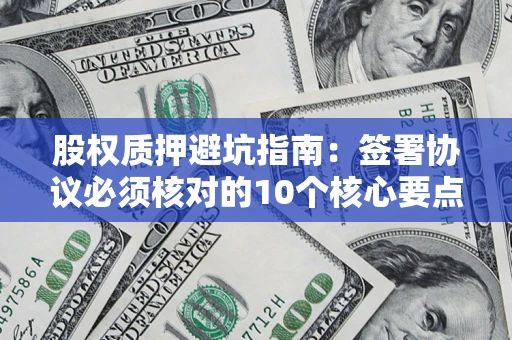 武汉股权质押避坑指南:签署协议必须核对的10个核心要点 武汉股权质押避坑指南:签署协议必须核对的10个核心要点