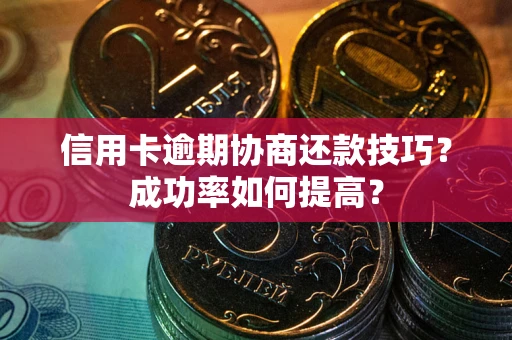 武汉信用卡逾期协商还款技巧？成功率如何提高？