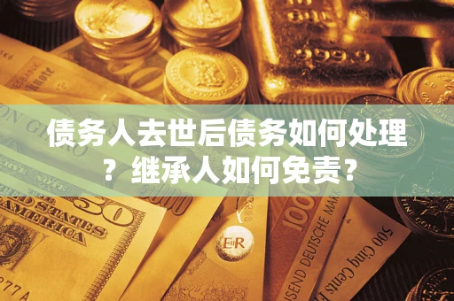 武汉债务人去世后债务如何处理？继承人如何免责？