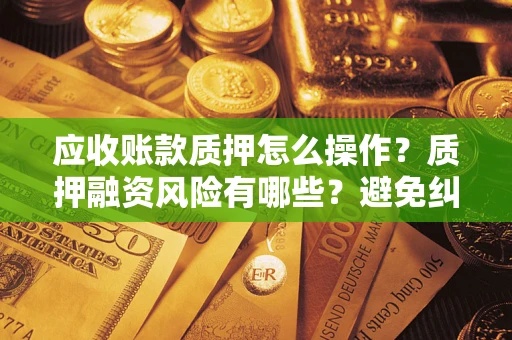 武汉应收账款质押怎么操作？质押融资风险有哪些？避免纠纷高效融资技巧