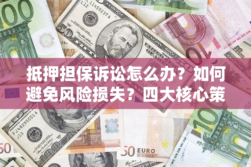 武汉抵押担保诉讼怎么办？如何避免风险损失？四大核心策略全解读