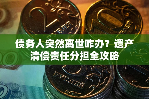 武汉债务人突然离世咋办？遗产清偿责任分担全攻略