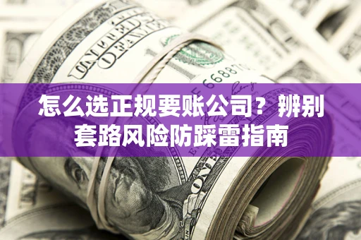 武汉怎么选正规要账公司？辨别套路风险防踩雷指南