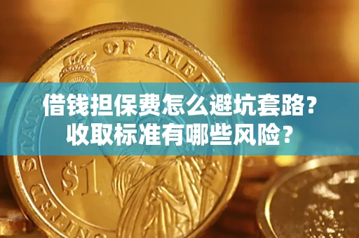 武汉借钱担保费怎么避坑套路?收取标准有哪些风险? 武汉借钱担保费怎么避坑套路?收取标准有哪些风险?